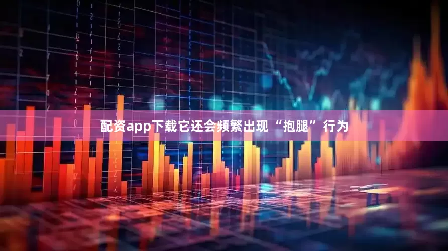 配资app下载它还会频繁出现 “抱腿” 行为
