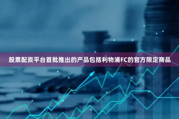 股票配资平台首批推出的产品包括利物浦FC的官方限定商品