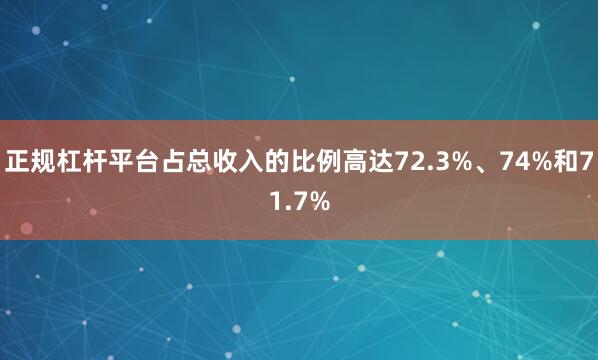正规杠杆平台占总收入的比例高达72.3%、74%和71.7%