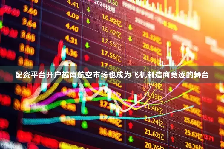 配资平台开户越南航空市场也成为飞机制造商竞逐的舞台