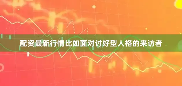 配资最新行情比如面对讨好型人格的来访者