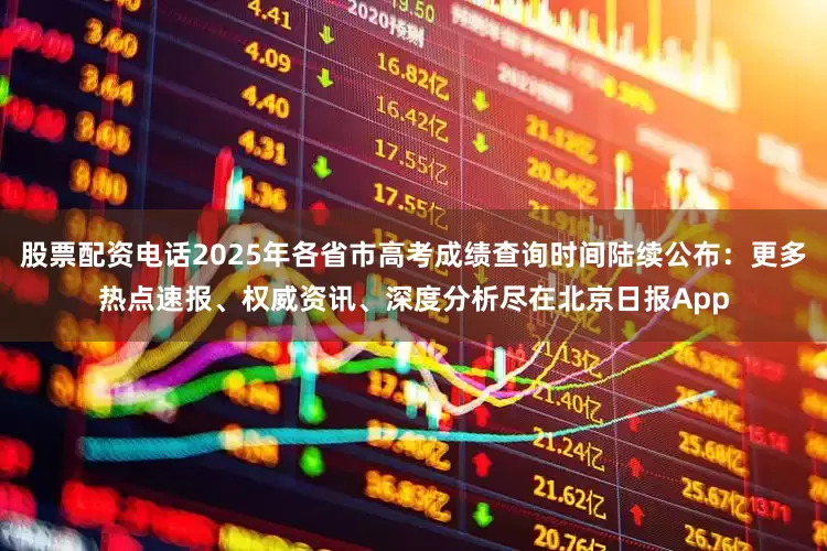 股票配资电话2025年各省市高考成绩查询时间陆续公布：更多热点速报、权威资讯、深度分析尽在北京日报App