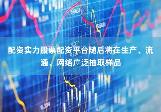 配资实力股票配资平台随后将在生产、流通、网络广泛抽取样品