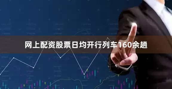 网上配资股票日均开行列车160余趟