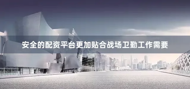 安全的配资平台更加贴合战场卫勤工作需要