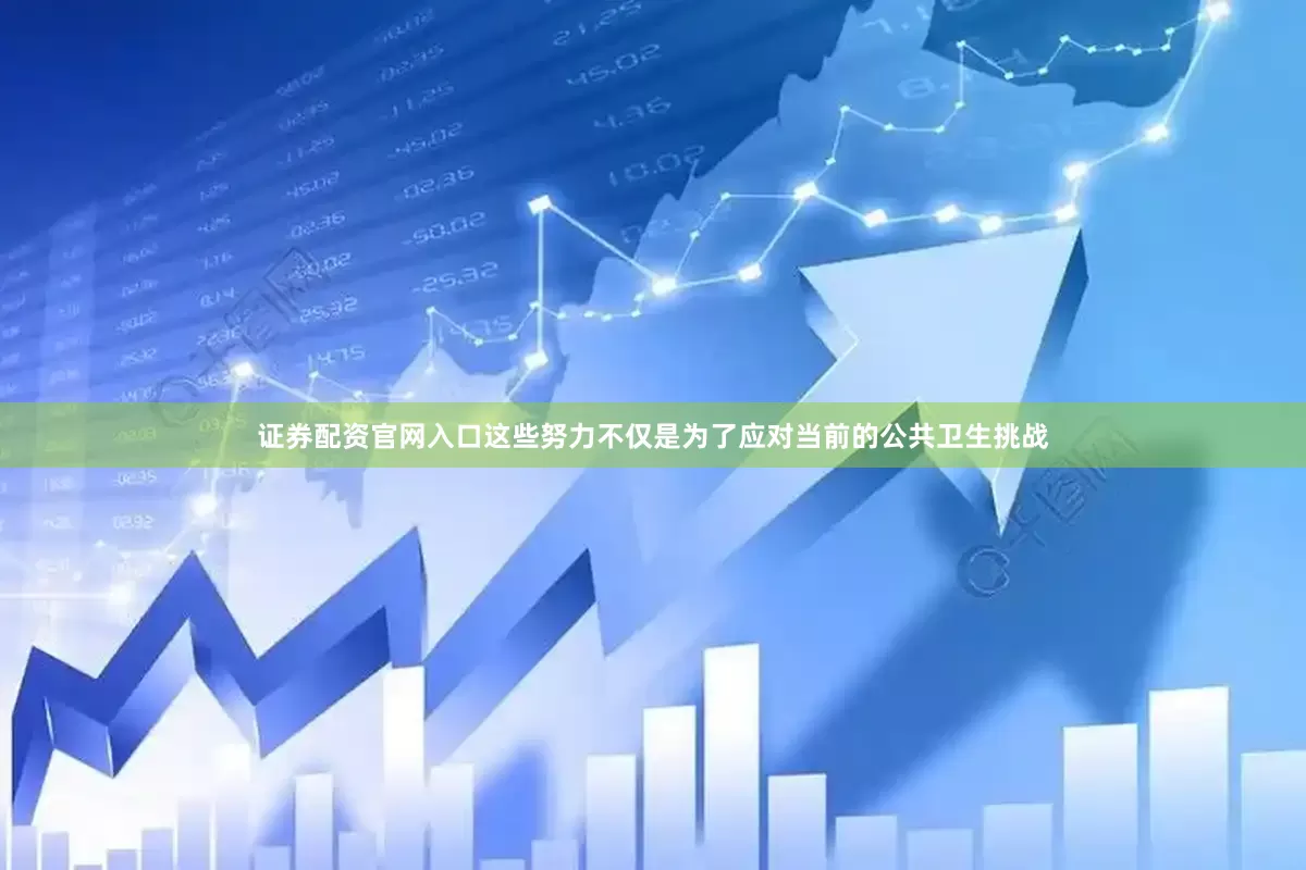 证券配资官网入口这些努力不仅是为了应对当前的公共卫生挑战