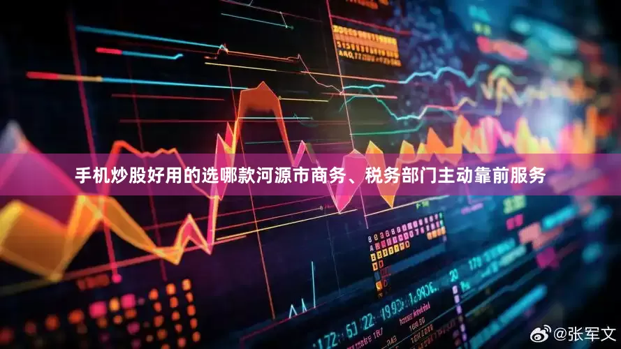 手机炒股好用的选哪款河源市商务、税务部门主动靠前服务