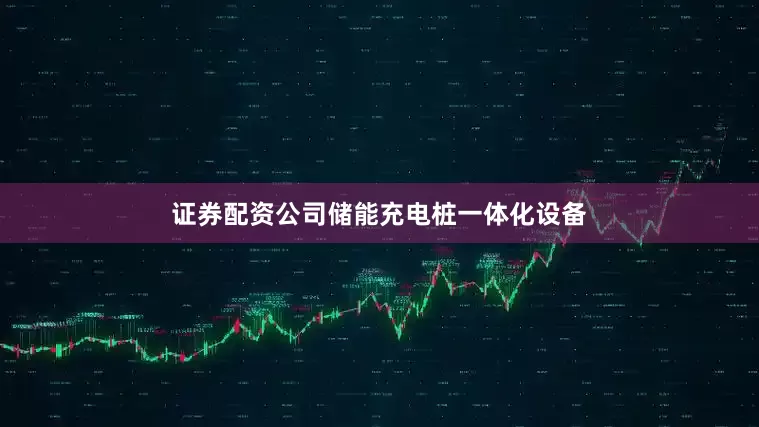 证券配资公司储能充电桩一体化设备
