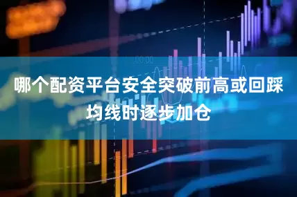 哪个配资平台安全突破前高或回踩均线时逐步加仓