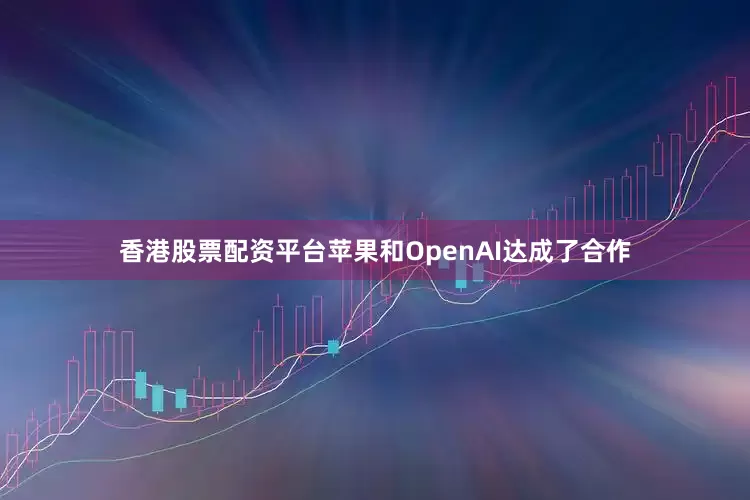 香港股票配资平台苹果和OpenAI达成了合作