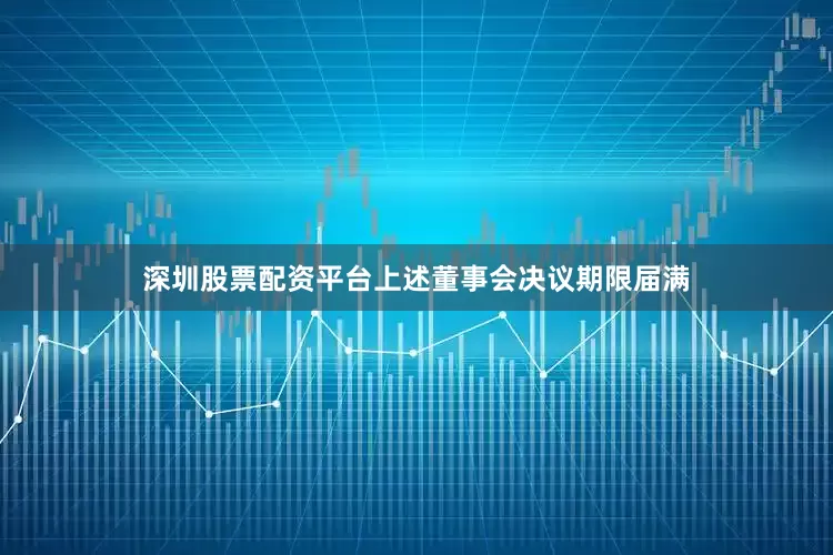 深圳股票配资平台上述董事会决议期限届满