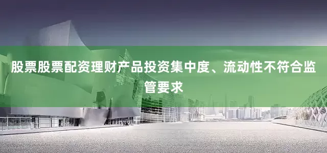 股票股票配资理财产品投资集中度、流动性不符合监管要求