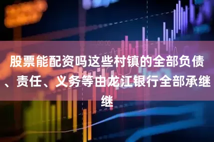 股票能配资吗这些村镇的全部负债、责任、义务等由龙江银行全部承继