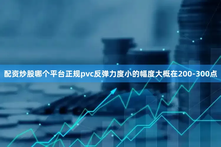 配资炒股哪个平台正规pvc反弹力度小的幅度大概在200-300点