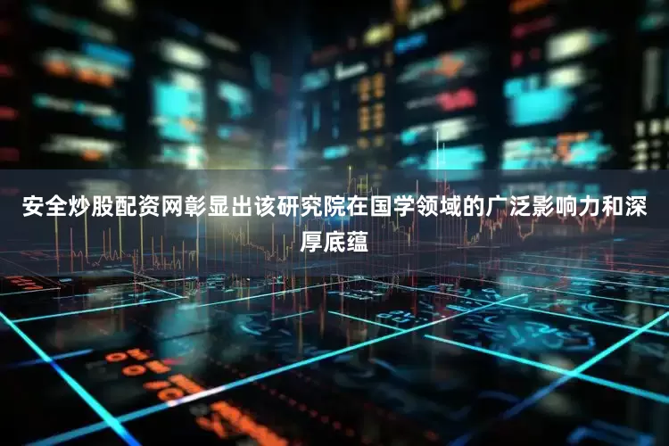 安全炒股配资网彰显出该研究院在国学领域的广泛影响力和深厚底蕴