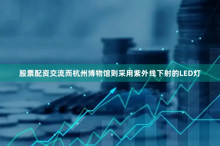 股票配资交流而杭州博物馆则采用紫外线下射的LED灯