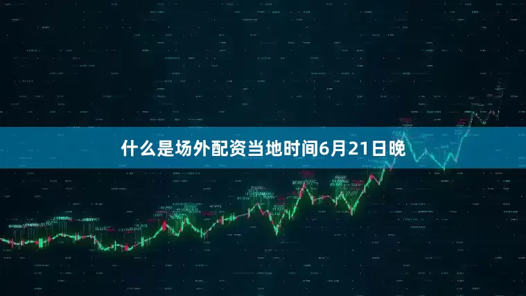 什么是场外配资当地时间6月21日晚