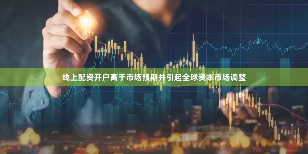 线上配资开户高于市场预期并引起全球资本市场调整