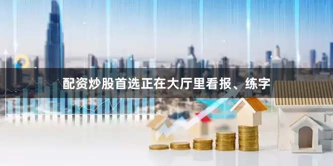 配资炒股首选正在大厅里看报、练字