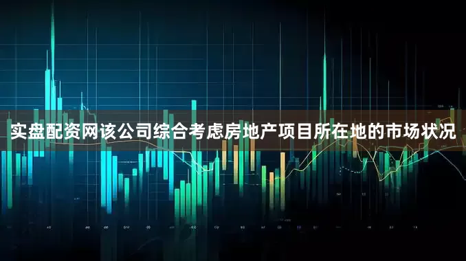 实盘配资网该公司综合考虑房地产项目所在地的市场状况