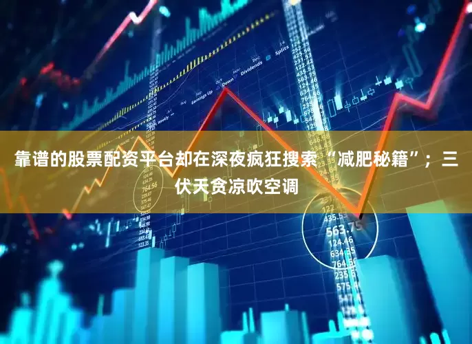 靠谱的股票配资平台却在深夜疯狂搜索 “减肥秘籍”；三伏天贪凉吹空调