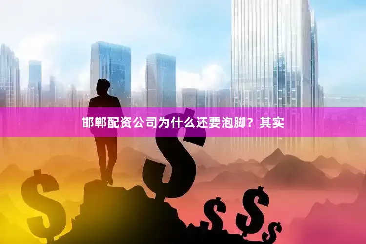 邯郸配资公司为什么还要泡脚？其实