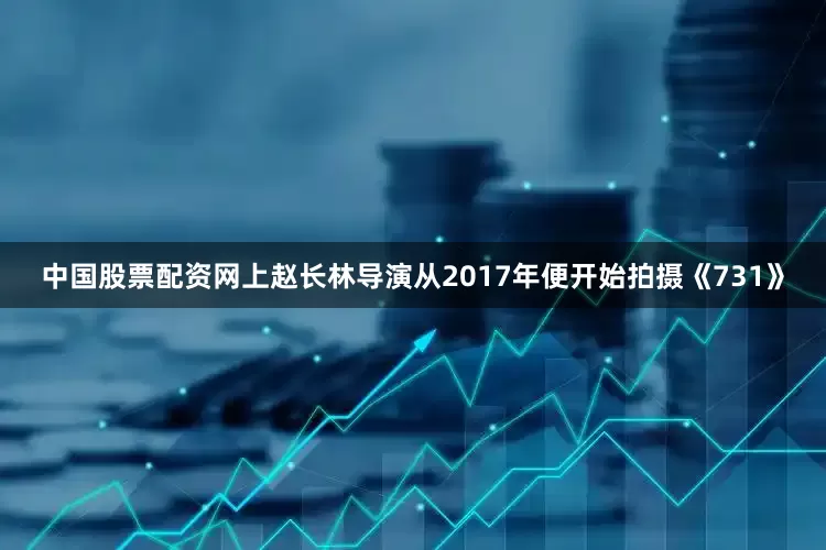 中国股票配资网上赵长林导演从2017年便开始拍摄《731》