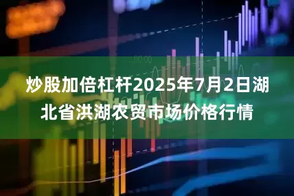 炒股加倍杠杆2025年7月2日湖北省洪湖农贸市场价格行情