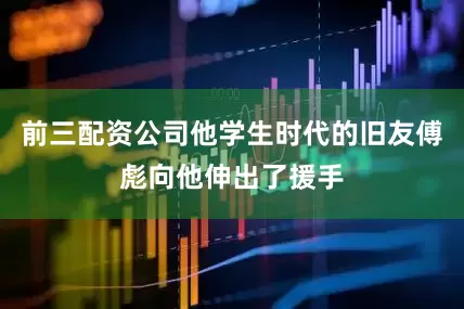 前三配资公司他学生时代的旧友傅彪向他伸出了援手