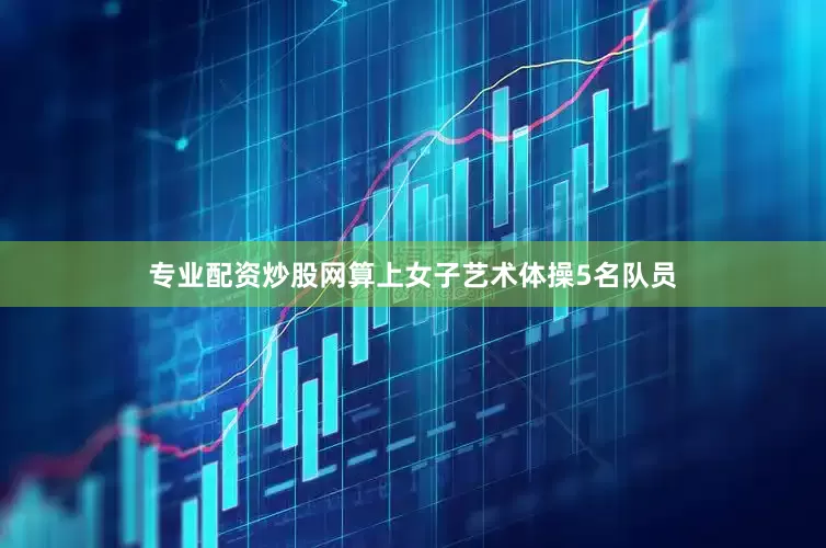 专业配资炒股网算上女子艺术体操5名队员