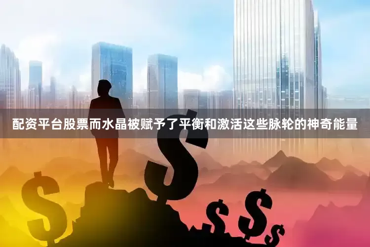 配资平台股票而水晶被赋予了平衡和激活这些脉轮的神奇能量