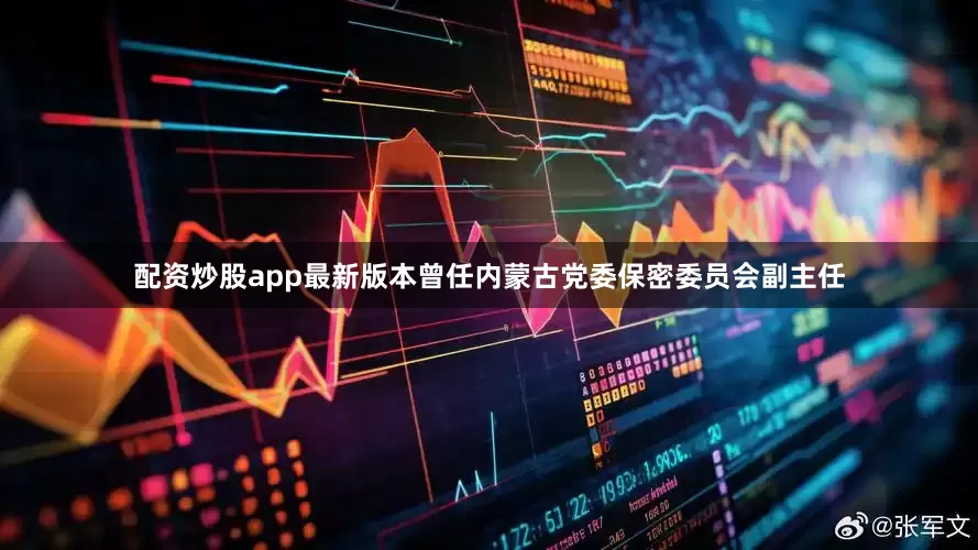 配资炒股app最新版本曾任内蒙古党委保密委员会副主任