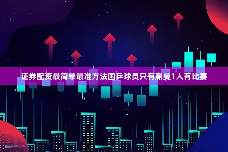 证券配资最简单最准方法国乒球员只有蒯曼1人有比赛