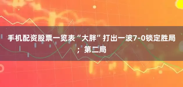 手机配资股票一览表“大胖”打出一波7-0锁定胜局；第二局