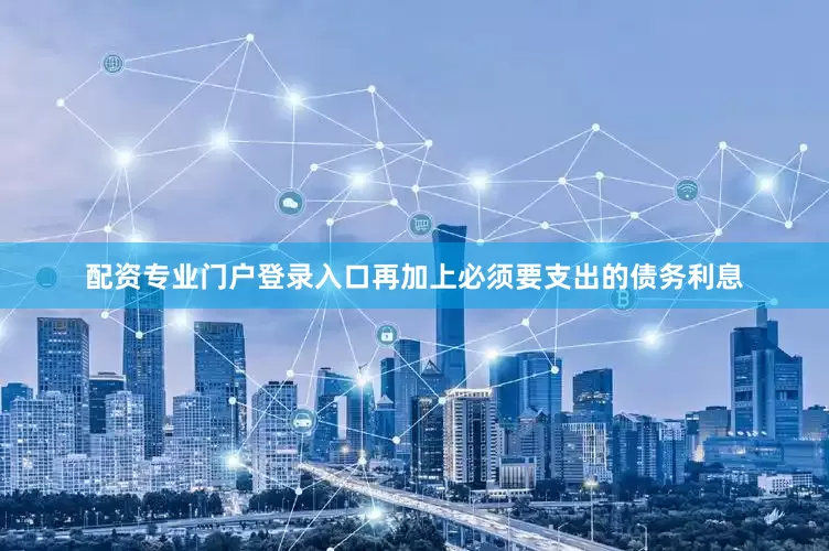 配资专业门户登录入口再加上必须要支出的债务利息