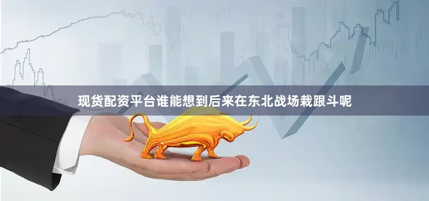 现货配资平台谁能想到后来在东北战场栽跟斗呢