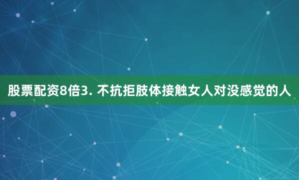 股票配资8倍3. 不抗拒肢体接触女人对没感觉的人