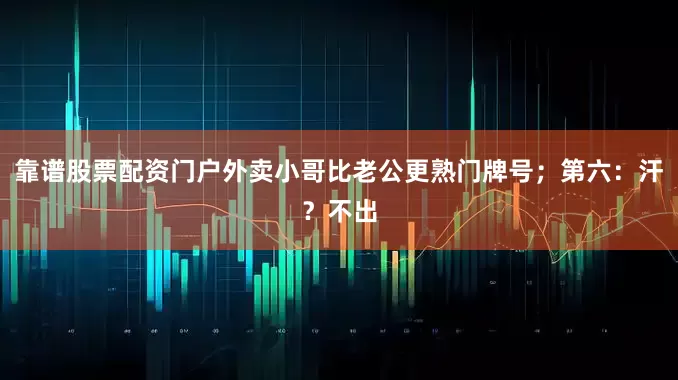靠谱股票配资门户外卖小哥比老公更熟门牌号;第六:汗?不出