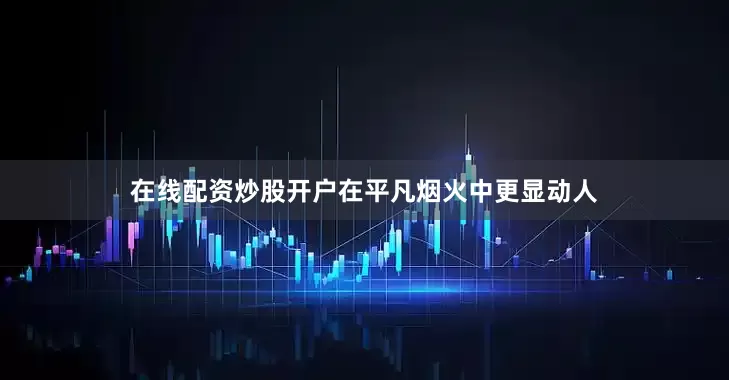 在线配资炒股开户在平凡烟火中更显动人