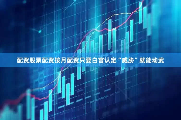 配资股票配资按月配资只要白宫认定“威胁”就能动武