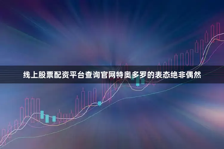 线上股票配资平台查询官网特奥多罗的表态绝非偶然