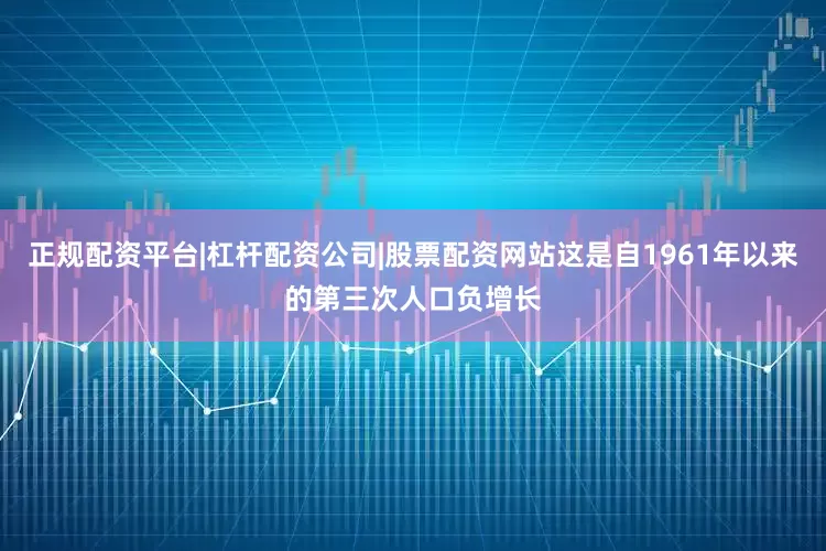 正规配资平台|杠杆配资公司|股票配资网站这是自1961年以来的第三次人口负增长