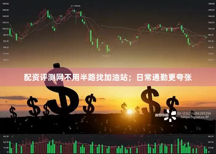 配资评测网不用半路找加油站；日常通勤更夸张