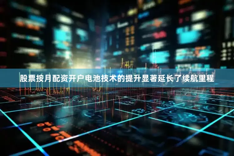 股票按月配资开户电池技术的提升显著延长了续航里程