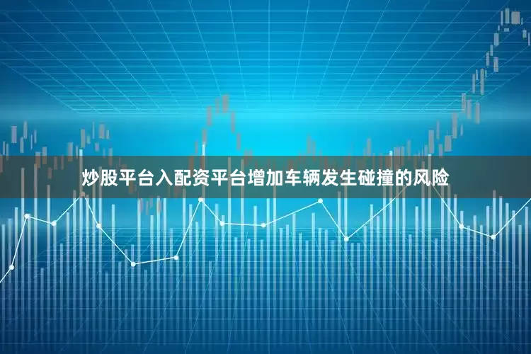 炒股平台入配资平台增加车辆发生碰撞的风险