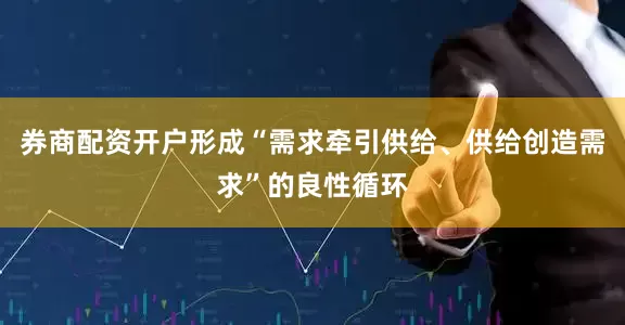 券商配资开户形成“需求牵引供给、供给创造需求”的良性循环
