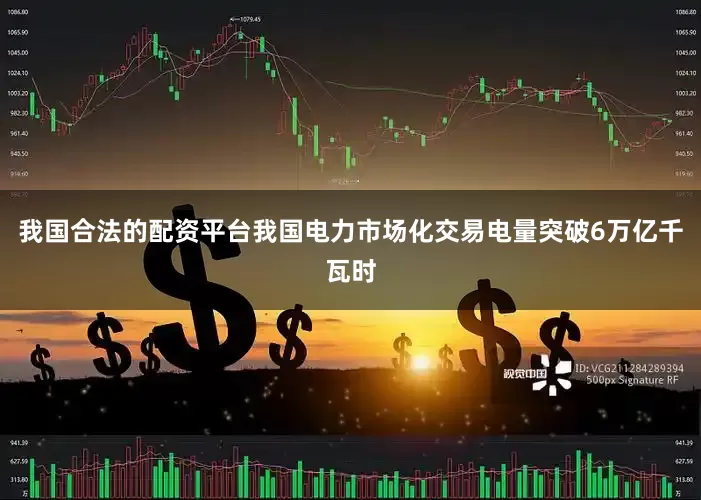 我国合法的配资平台我国电力市场化交易电量突破6万亿千瓦时