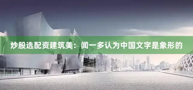 炒股选配资建筑美：闻一多认为中国文字是象形的