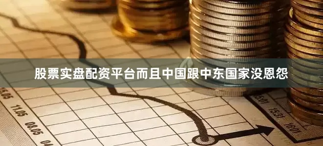 股票实盘配资平台而且中国跟中东国家没恩怨