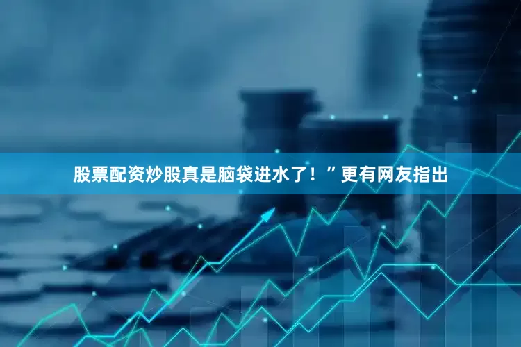 股票配资炒股真是脑袋进水了！”更有网友指出
